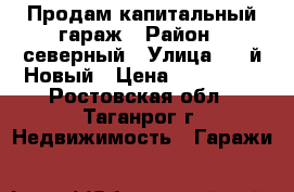 Продам капитальный гараж › Район ­ северный › Улица ­ 1-й Новый › Цена ­ 250 000 - Ростовская обл., Таганрог г. Недвижимость » Гаражи   